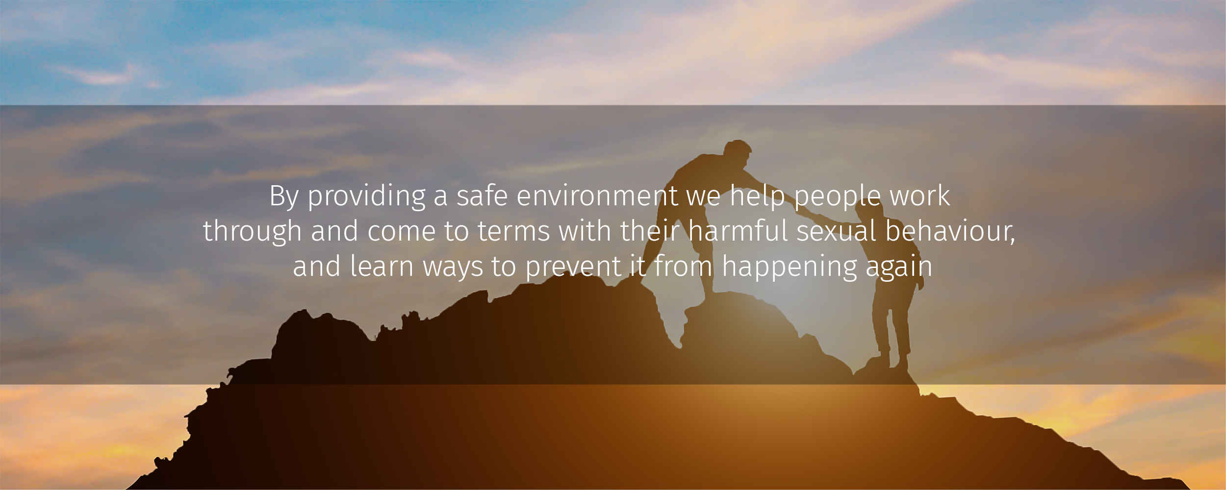 through a safe environment we help people work through and come to terms with their behaviour and learn ways to prevent the harmful sexual behaviour from reoccurring