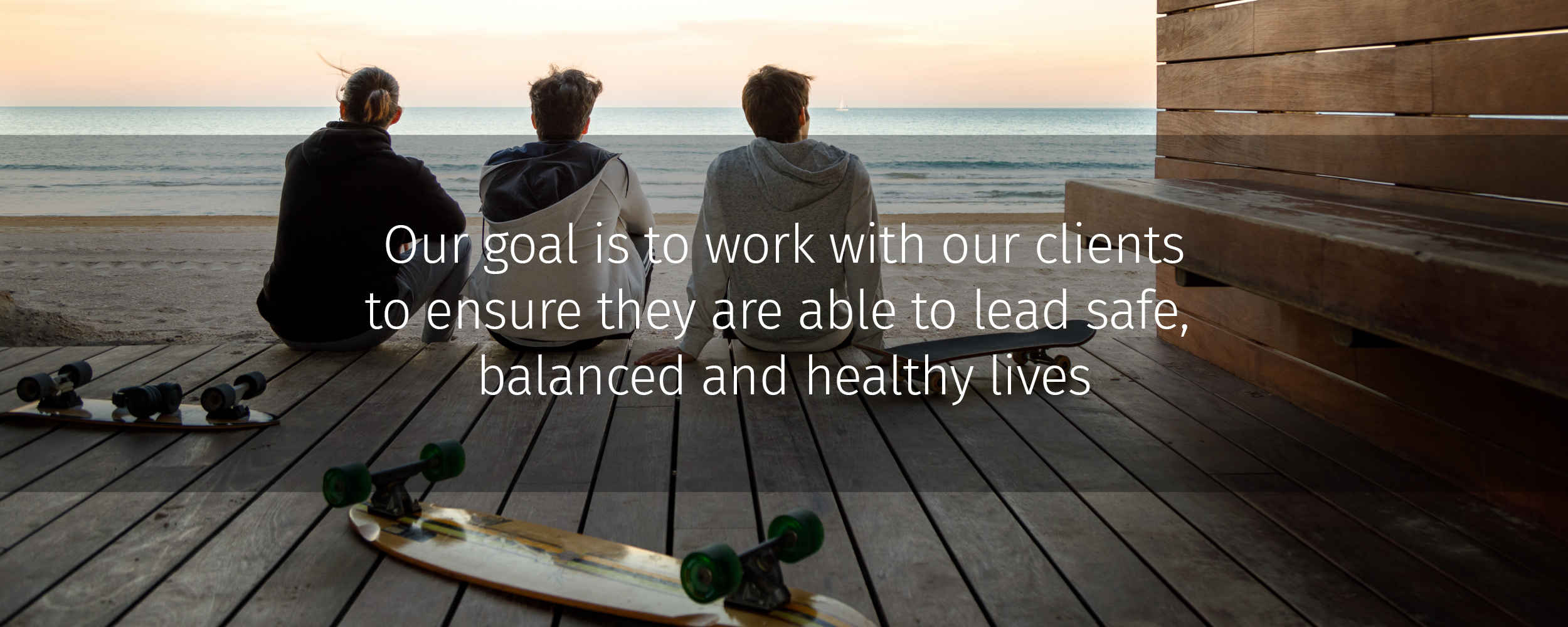 Our goal is to work with our clients to ensure they are able to lead safe, balanced and healthy lives